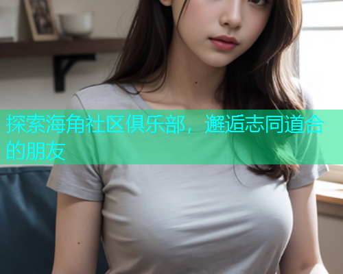 探索海角社区俱乐部，邂逅志同道合的朋友