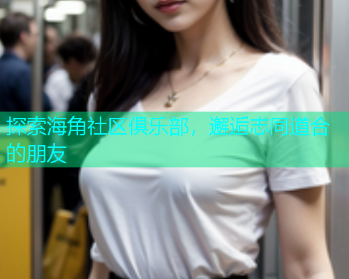 探索海角社区俱乐部，邂逅志同道合的朋友