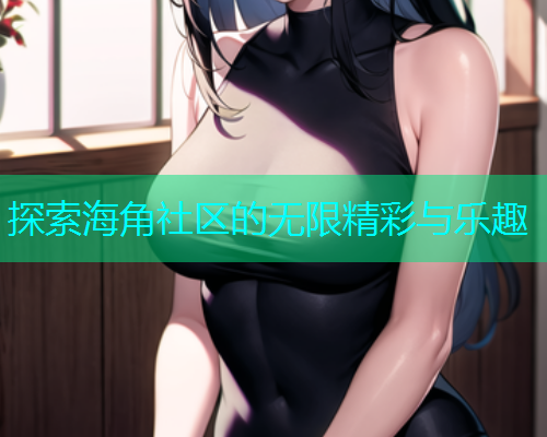 探索海角社区的无限精彩与乐趣