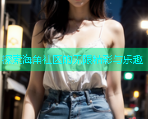 探索海角社区的无限精彩与乐趣