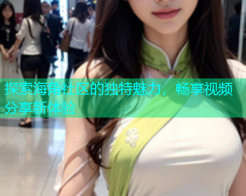 探索海角社区的独特魅力，畅享视频分享新体验