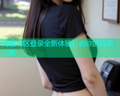 海崖社区登录全新体验开启你的探索之旅