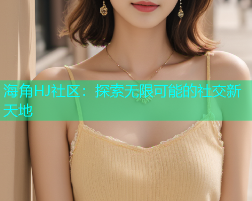 海角HJ社区：探索无限可能的社交新天地
