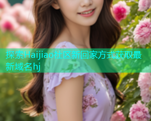 探索Haijiao社区新回家方式获取最新域名hj