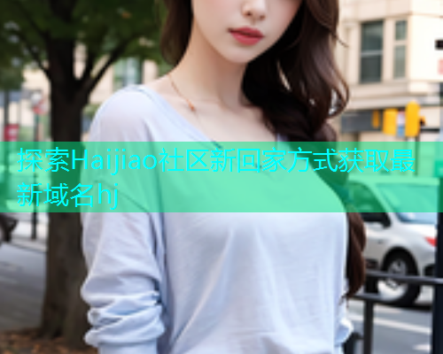 探索Haijiao社区新回家方式获取最新域名hj