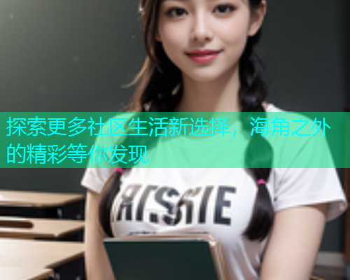 探索更多社区生活新选择，海角之外的精彩等你发现