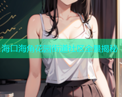 海口海角花园街道社区全景揭秘