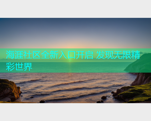 海涯社区全新入口开启 发现无限精彩世界