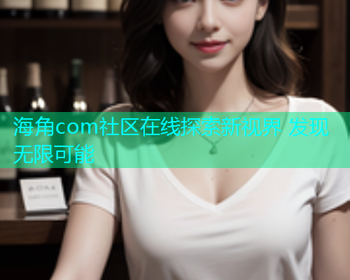 海角com社区在线探索新视界 发现无限可能