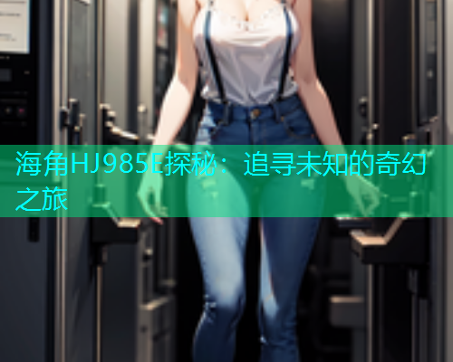 海角HJ985E探秘：追寻未知的奇幻之旅