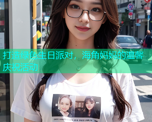 打造绿色生日派对，海角妈妈的温馨庆祝活动