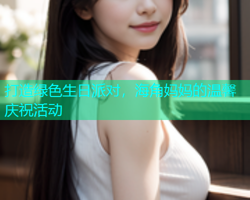 打造绿色生日派对，海角妈妈的温馨庆祝活动