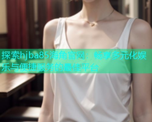 探索hjba85海角官网：畅享多元化娱乐与便捷服务的最佳平台