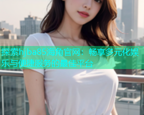 探索hjba85海角官网：畅享多元化娱乐与便捷服务的最佳平台