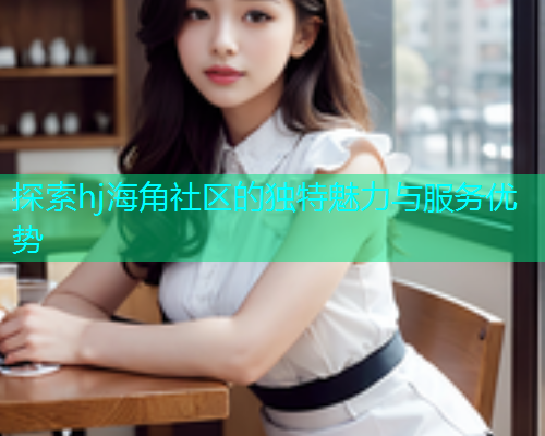 探索hj海角社区的独特魅力与服务优势