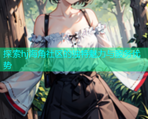 探索hj海角社区的独特魅力与服务优势