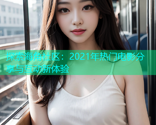 探索海角社区：2021年热门电影分享与互动新体验