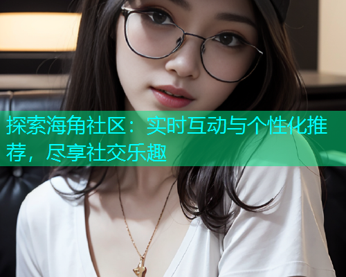探索海角社区：实时互动与个性化推荐，尽享社交乐趣