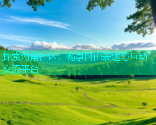 探索海角社区：畅享自由表达与互动交流平台