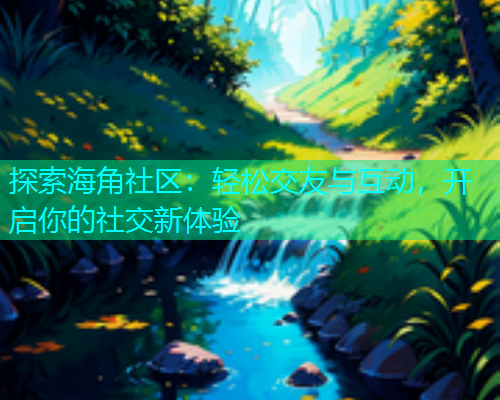 探索海角社区:轻松交友与互动,开启你的社交新体验 探索海角社区:轻松交友与互动,开启你的社交新体验