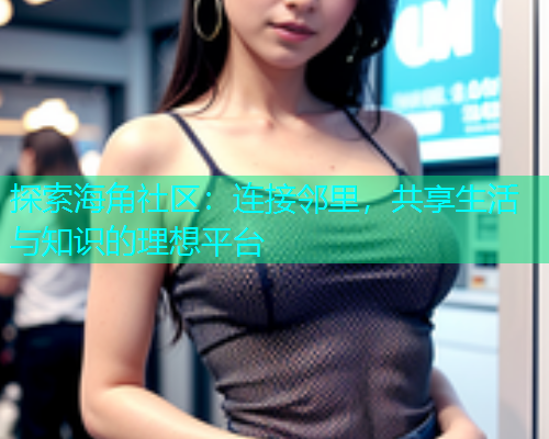 探索海角社区：连接邻里，共享生活与知识的理想平台