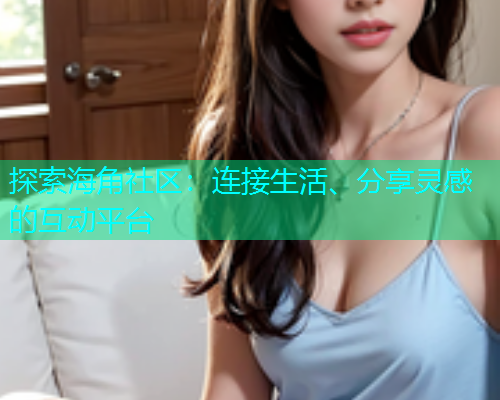 探索海角社区：连接生活、分享灵感的互动平台