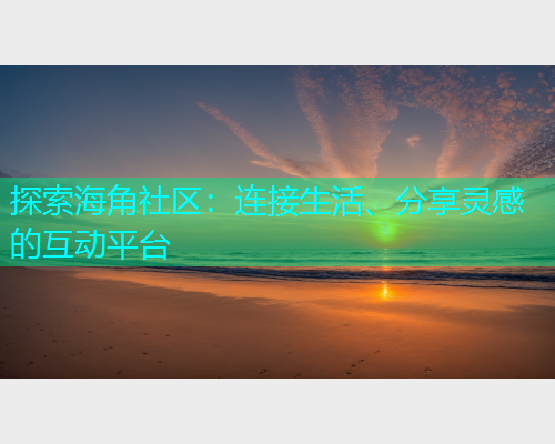 探索海角社区：连接生活、分享灵感的互动平台