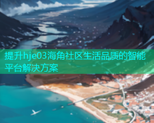 提升hje03海角社区生活品质的智能平台解决方案