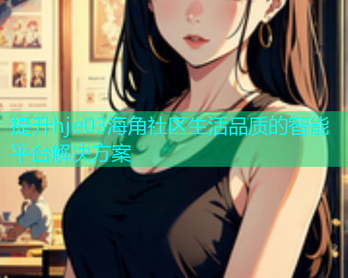 提升hje03海角社区生活品质的智能平台解决方案