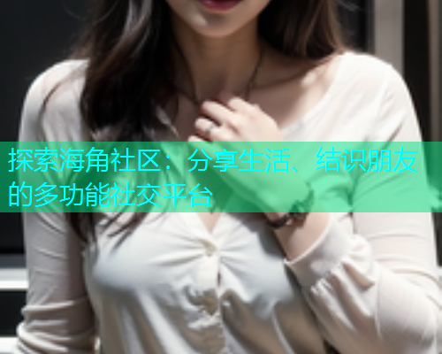 探索海角社区：分享生活、结识朋友的多功能社交平台