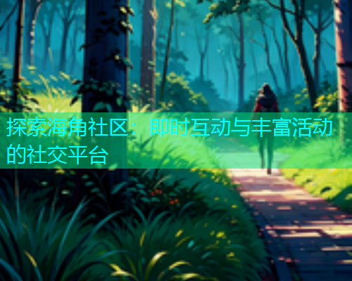 探索海角社区：即时互动与丰富活动的社交平台