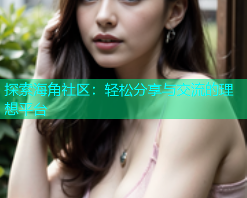 探索海角社区：轻松分享与交流的理想平台