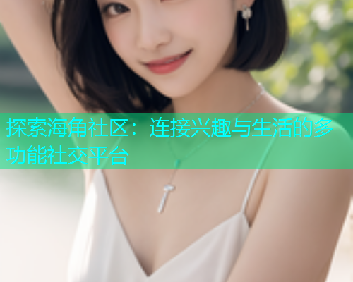 探索海角社区：连接兴趣与生活的多功能社交平台