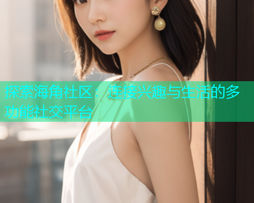 探索海角社区：连接兴趣与生活的多功能社交平台