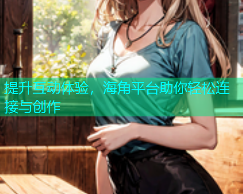 提升互动体验，海角平台助你轻松连接与创作