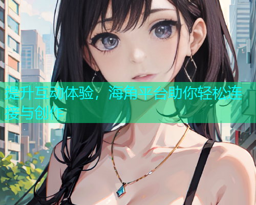 提升互动体验，海角平台助你轻松连接与创作