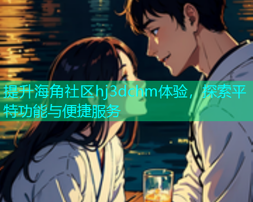 提升海角社区hj3dchm体验，探索平特功能与便捷服务