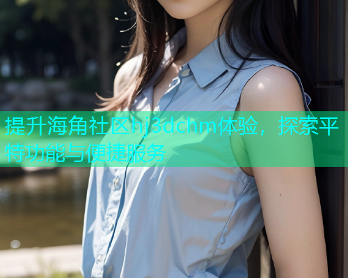 提升海角社区hj3dchm体验，探索平特功能与便捷服务