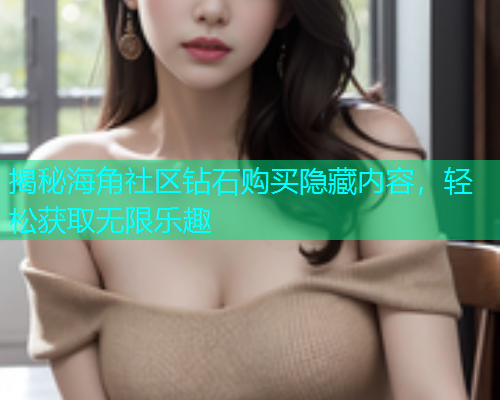揭秘海角社区钻石购买隐藏内容，轻松获取无限乐趣