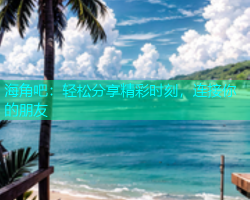 海角吧：轻松分享精彩时刻，连接你的朋友