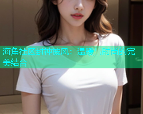 海角社区封神披风:温暖与时尚的完美结合 海角社区封神披风:温暖与时尚的完美结合