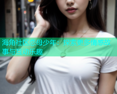 海角社区恋母少年：探索更多情感故事与互动乐趣