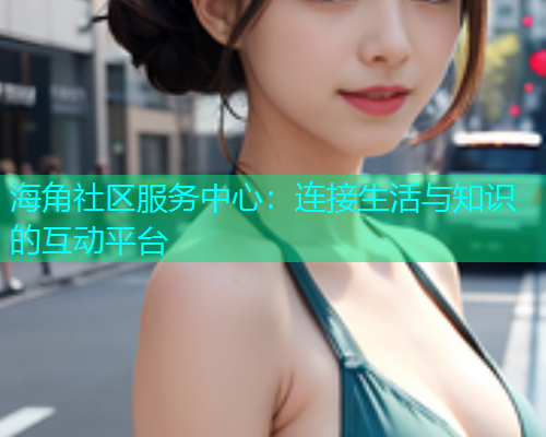 海角社区服务中心：连接生活与知识的互动平台