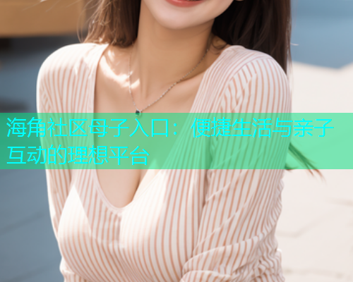 海角社区母子入口：便捷生活与亲子互动的理想平台