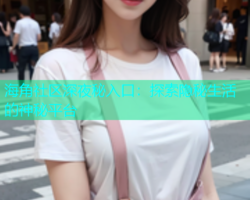 海角社区深夜秘入口：探索隐秘生活的神秘平台