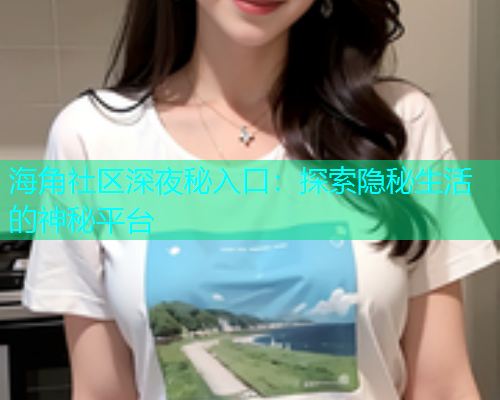 海角社区深夜秘入口：探索隐秘生活的神秘平台