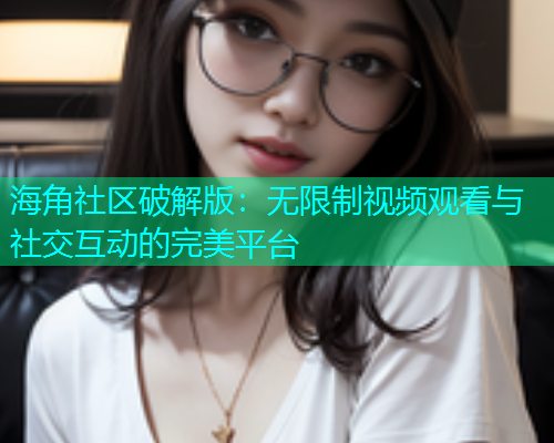 海角社区破解版：无限制视频观看与社交互动的完美平台