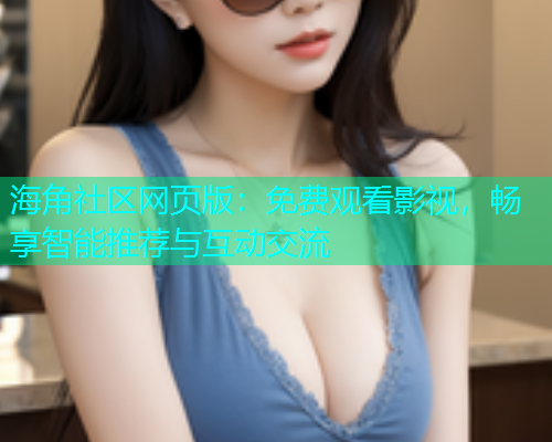 海角社区网页版：免费观看影视，畅享智能推荐与互动交流