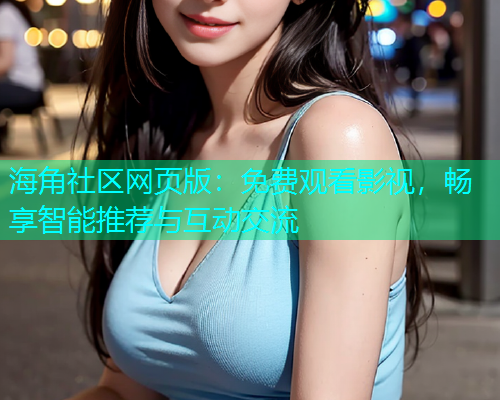 海角社区网页版：免费观看影视，畅享智能推荐与互动交流