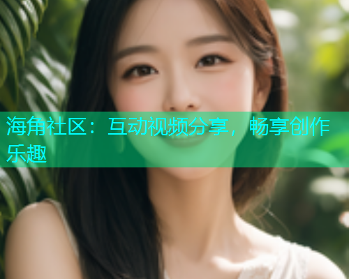 海角社区：互动视频分享，畅享创作乐趣